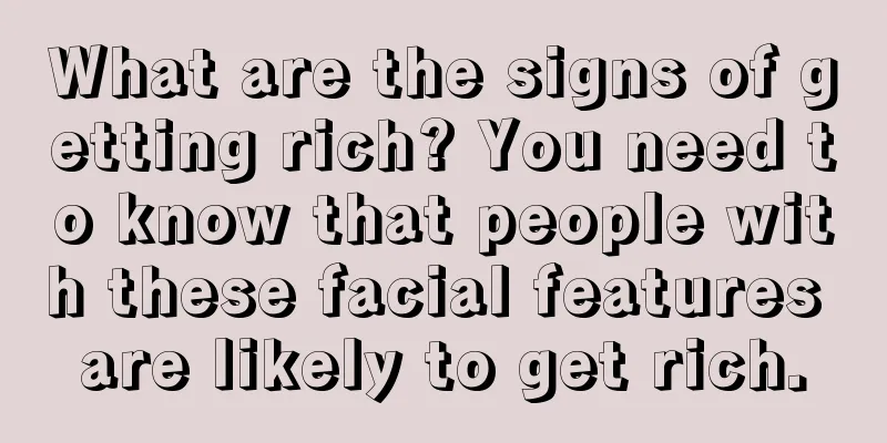 What are the signs of getting rich? You need to know that people with these facial features are likely to get rich.