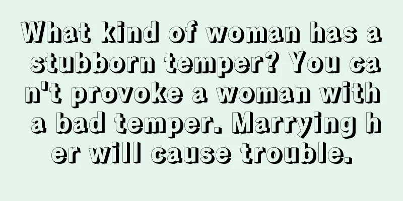 What kind of woman has a stubborn temper? You can't provoke a woman with a bad temper. Marrying her will cause trouble.