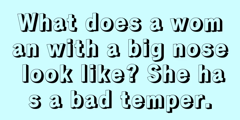 What does a woman with a big nose look like? She has a bad temper.