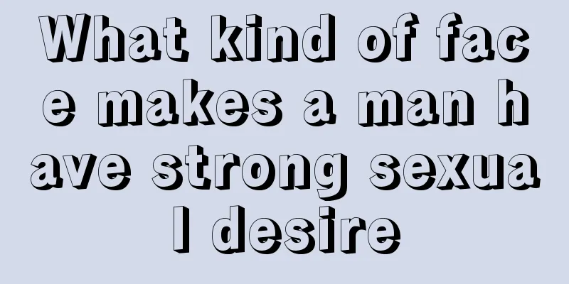 What kind of face makes a man have strong sexual desire