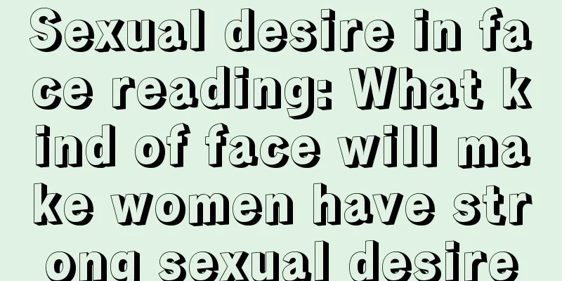 Sexual desire in face reading: What kind of face will make women have strong sexual desire