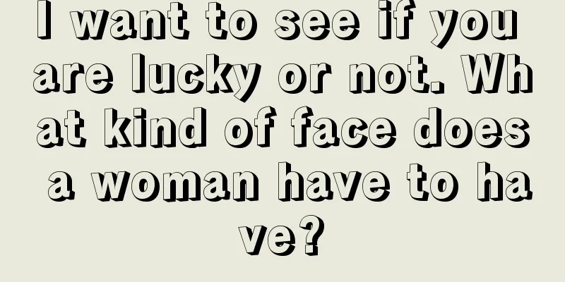 I want to see if you are lucky or not. What kind of face does a woman have to have?