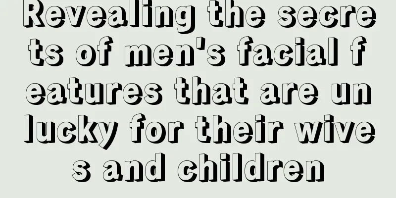Revealing the secrets of men's facial features that are unlucky for their wives and children