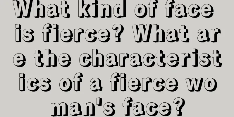 What kind of face is fierce? What are the characteristics of a fierce woman's face?
