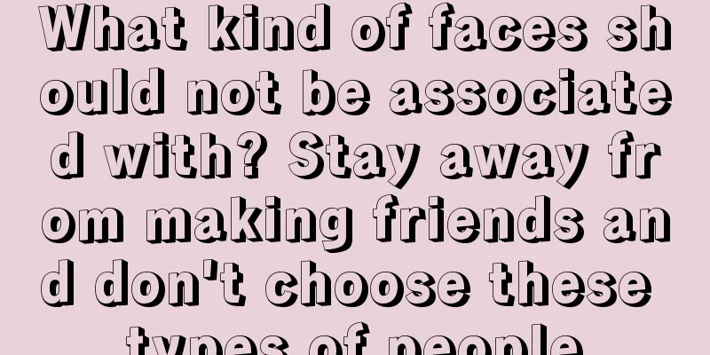 What kind of faces should not be associated with? Stay away from making friends and don't choose these types of people