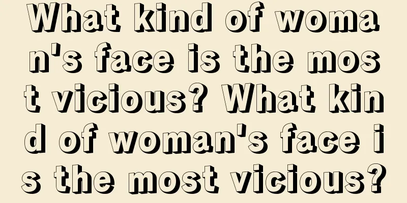 What kind of woman's face is the most vicious? What kind of woman's face is the most vicious?