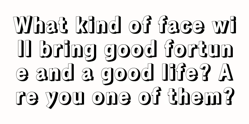What kind of face will bring good fortune and a good life? Are you one of them?