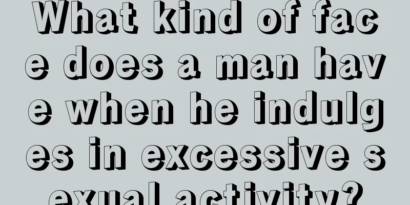 What kind of face does a man have when he indulges in excessive sexual activity?