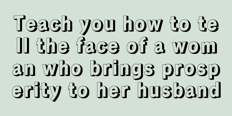 Teach you how to tell the face of a woman who brings prosperity to her husband
