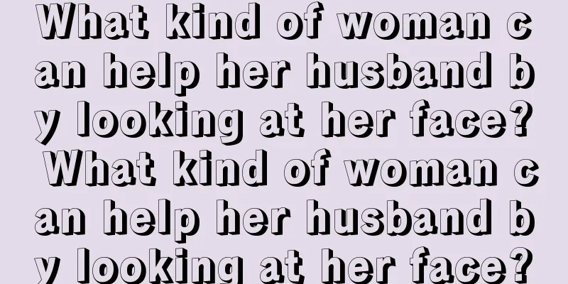 What kind of woman can help her husband by looking at her face? What kind of woman can help her husband by looking at her face?
