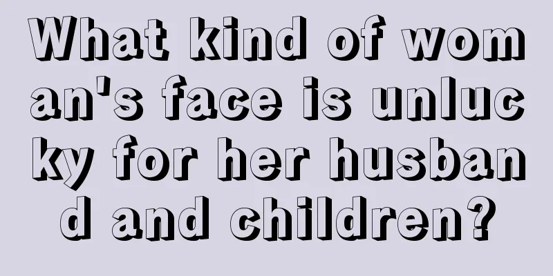 What kind of woman's face is unlucky for her husband and children?