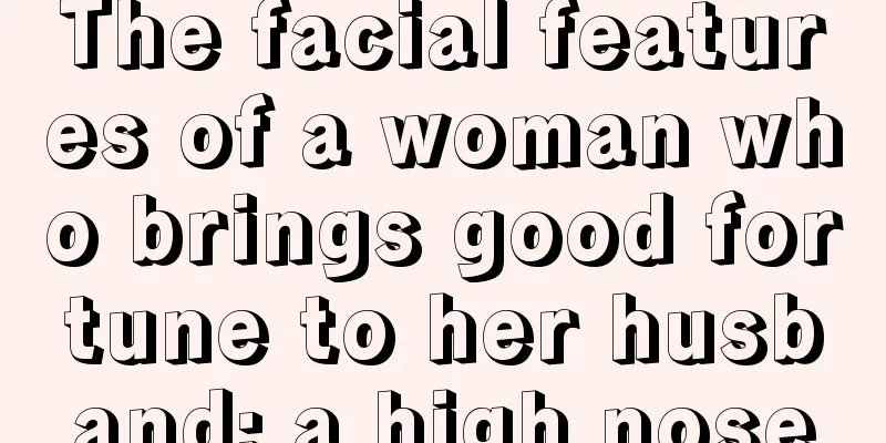 The facial features of a woman who brings good fortune to her husband: a high nose