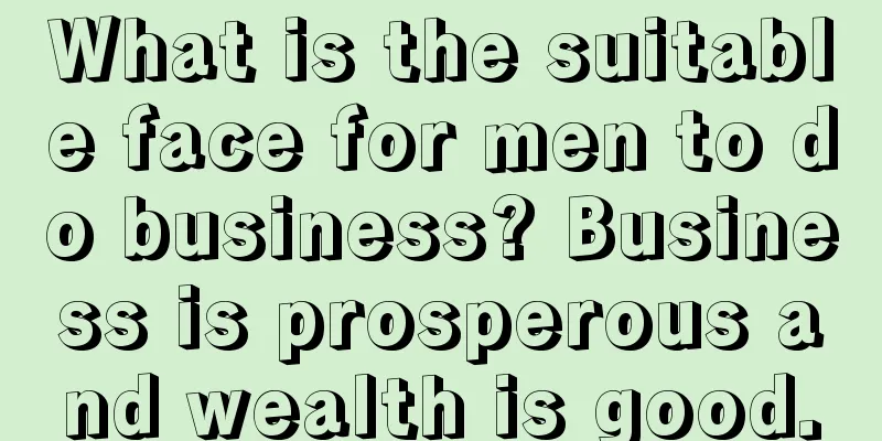 What is the suitable face for men to do business? Business is prosperous and wealth is good.