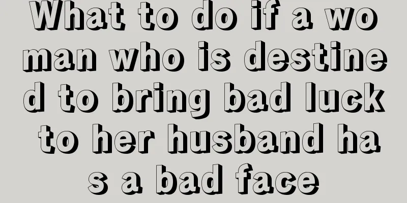What to do if a woman who is destined to bring bad luck to her husband has a bad face