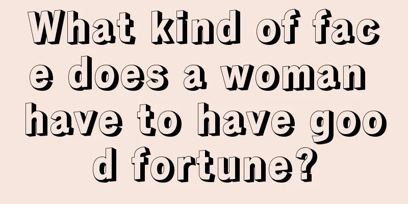 What kind of face does a woman have to have good fortune?