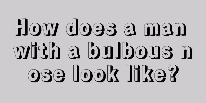 How does a man with a bulbous nose look like?