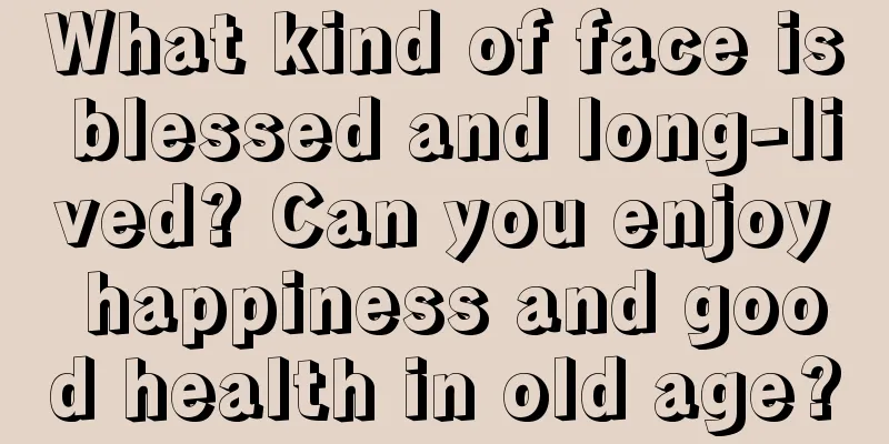 What kind of face is blessed and long-lived? Can you enjoy happiness and good health in old age?