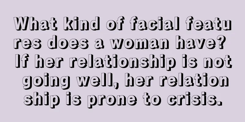 What kind of facial features does a woman have? If her relationship is not going well, her relationship is prone to crisis.