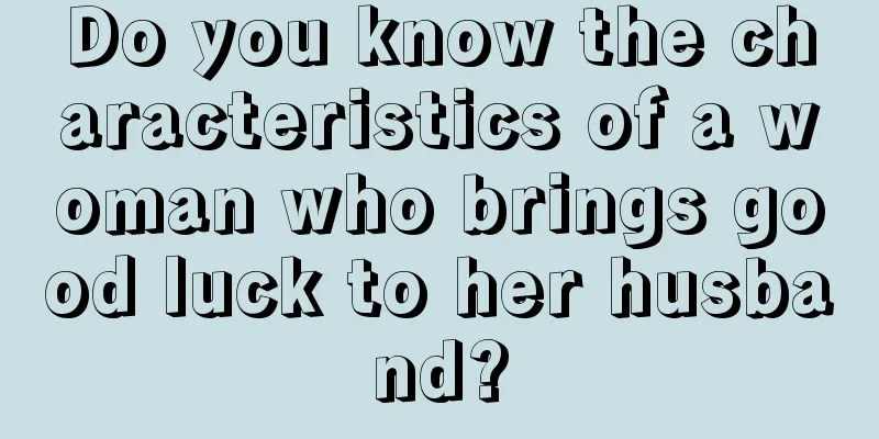 Do you know the characteristics of a woman who brings good luck to her husband?