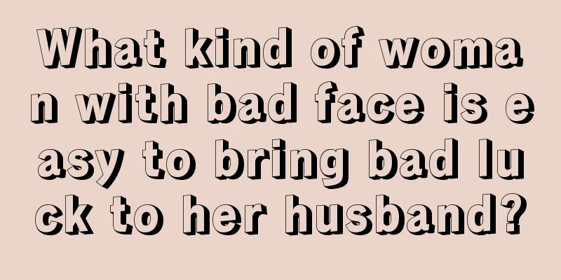 What kind of woman with bad face is easy to bring bad luck to her husband?