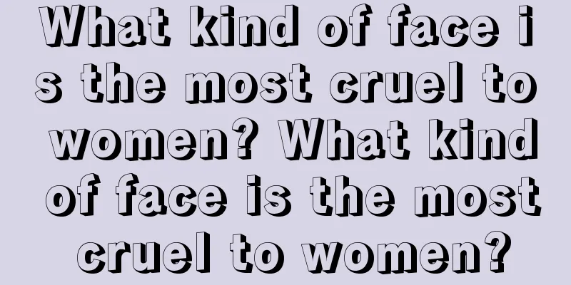 What kind of face is the most cruel to women? What kind of face is the most cruel to women?
