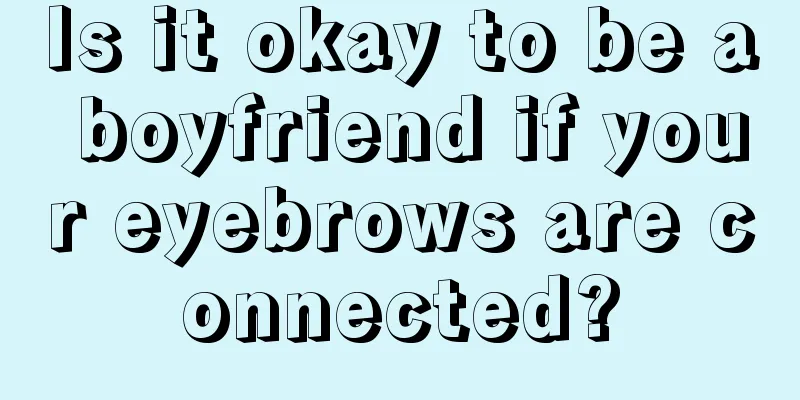 Is it okay to be a boyfriend if your eyebrows are connected?
