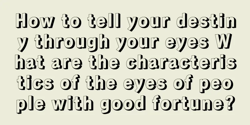 How to tell your destiny through your eyes What are the characteristics of the eyes of people with good fortune?