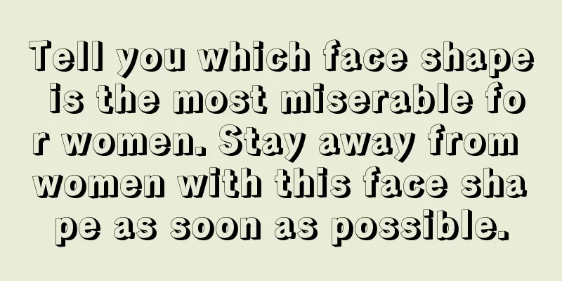 Tell you which face shape is the most miserable for women. Stay away from women with this face shape as soon as possible.