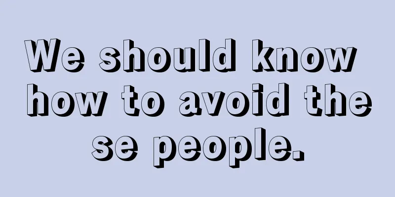 We should know how to avoid these people.