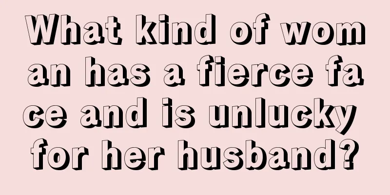 What kind of woman has a fierce face and is unlucky for her husband?