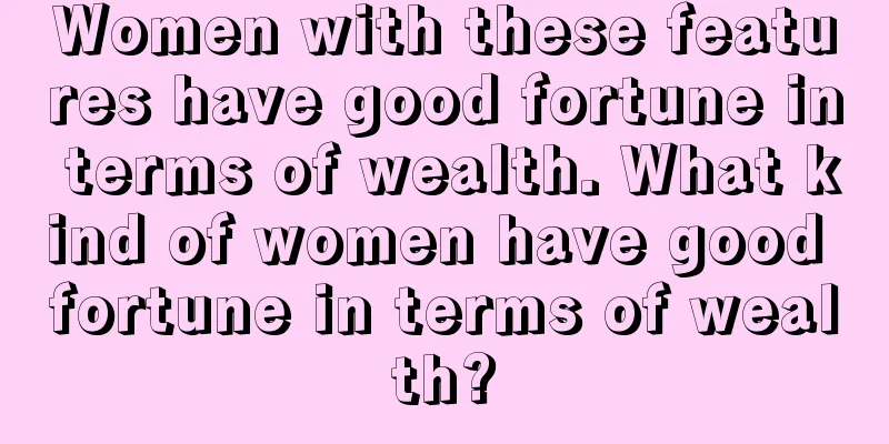 Women with these features have good fortune in terms of wealth. What kind of women have good fortune in terms of wealth?