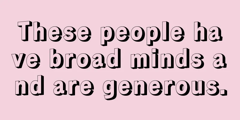 These people have broad minds and are generous.