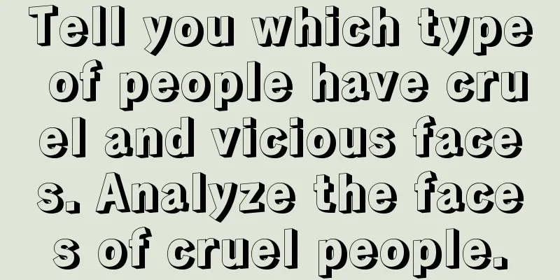 Tell you which type of people have cruel and vicious faces. Analyze the faces of cruel people.