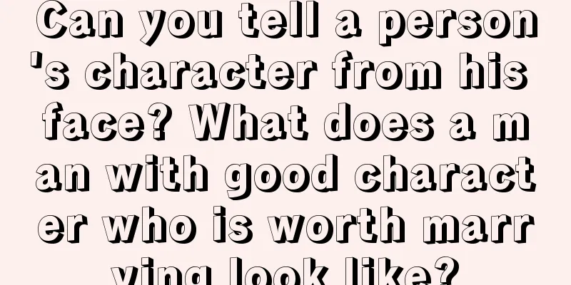 Can you tell a person's character from his face? What does a man with good character who is worth marrying look like?