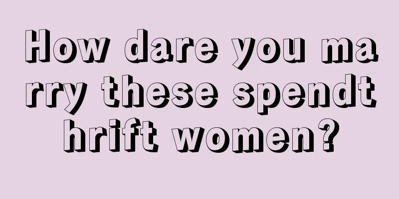 How dare you marry these spendthrift women?