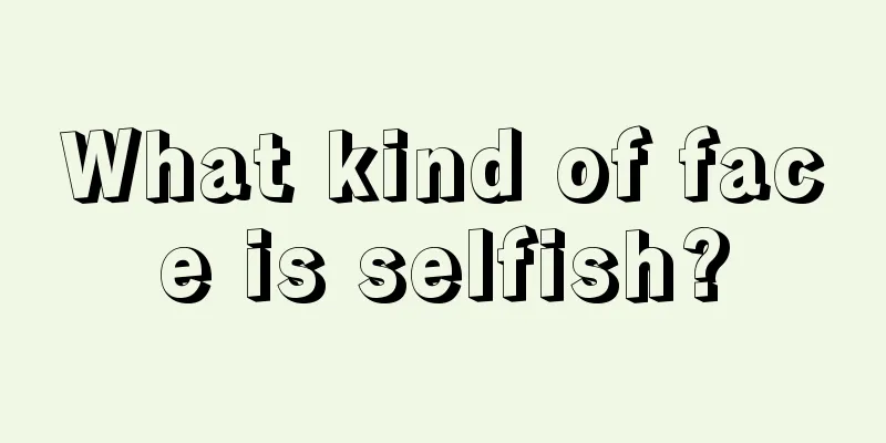 What kind of face is selfish?