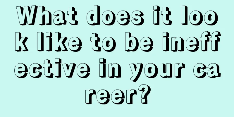 What does it look like to be ineffective in your career?