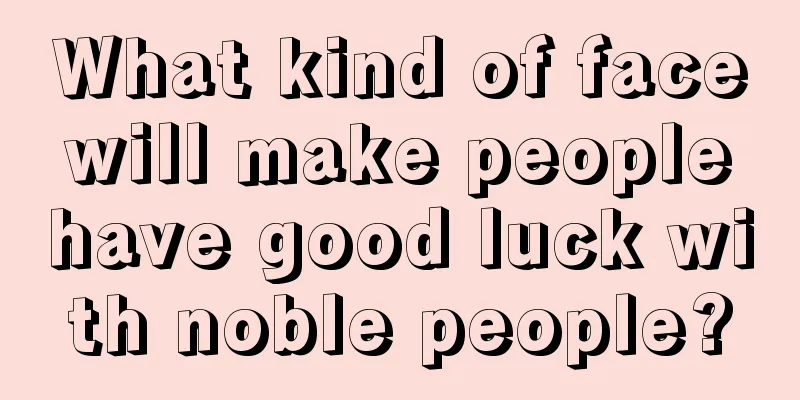 What kind of face will make people have good luck with noble people?
