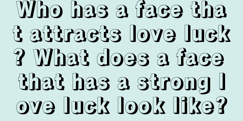 Who has a face that attracts love luck? What does a face that has a strong love luck look like?