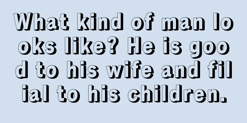 What kind of man looks like? He is good to his wife and filial to his children.