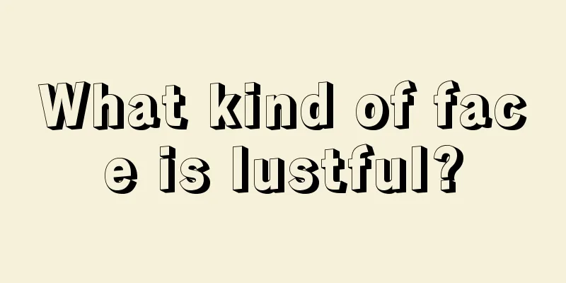 What kind of face is lustful?