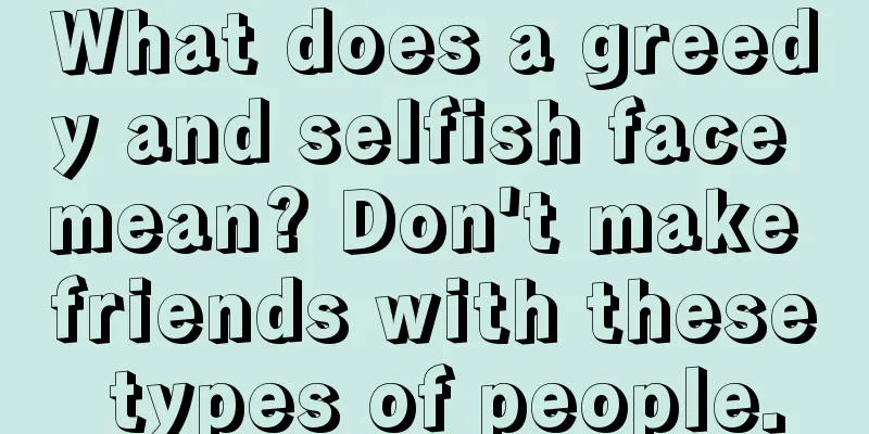 What does a greedy and selfish face mean? Don't make friends with these types of people.
