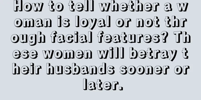 How to tell whether a woman is loyal or not through facial features? These women will betray their husbands sooner or later.