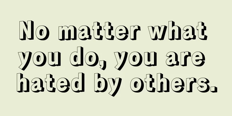No matter what you do, you are hated by others.