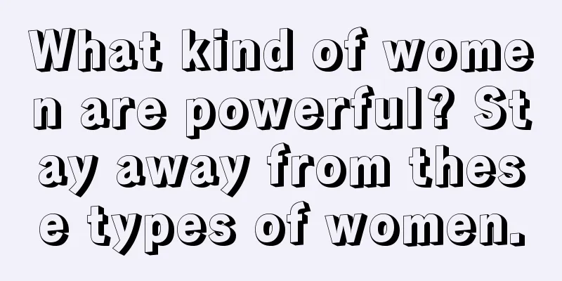 What kind of women are powerful? Stay away from these types of women.