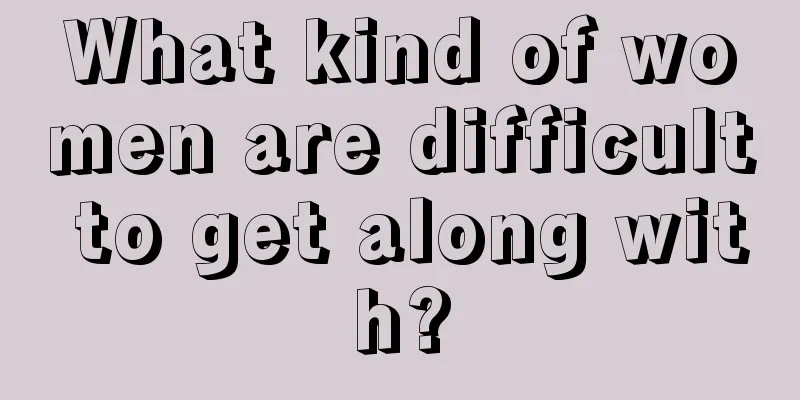 What kind of women are difficult to get along with?