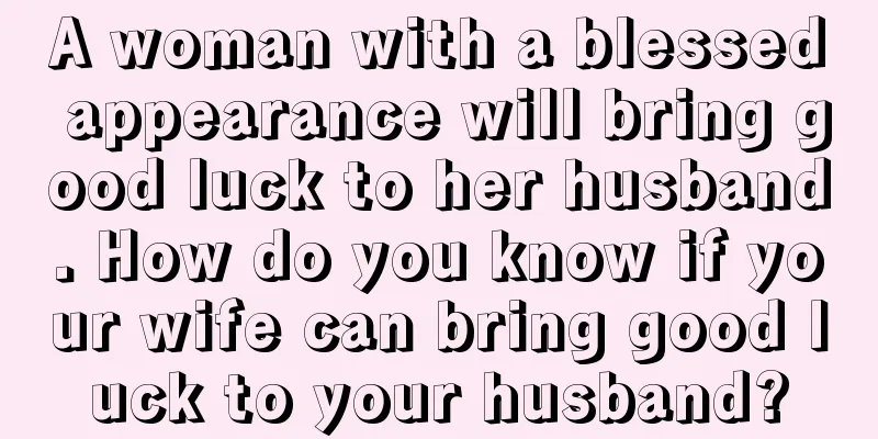 A woman with a blessed appearance will bring good luck to her husband. How do you know if your wife can bring good luck to your husband?
