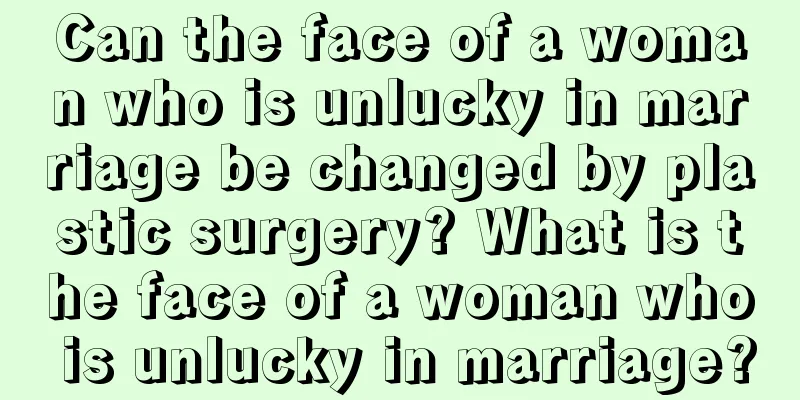 Can the face of a woman who is unlucky in marriage be changed by plastic surgery? What is the face of a woman who is unlucky in marriage?