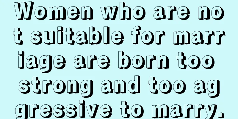 Women who are not suitable for marriage are born too strong and too aggressive to marry.