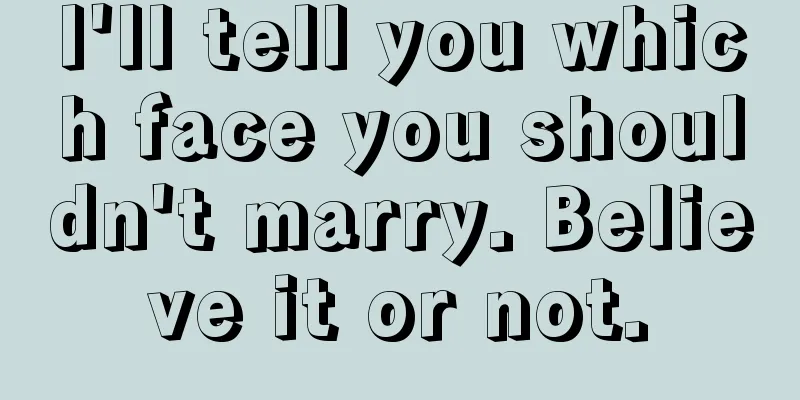 I'll tell you which face you shouldn't marry. Believe it or not.